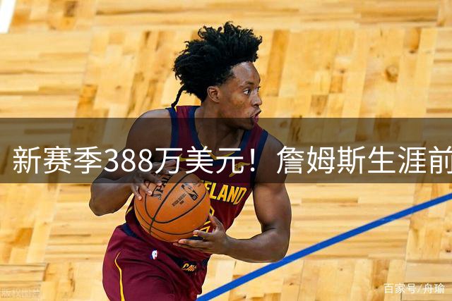 新赛季388万美元！詹姆斯生涯前23季总薪资5.813亿美元创NBA历史